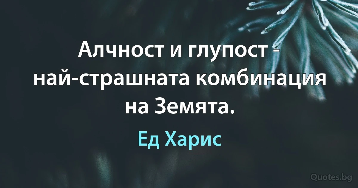 Алчност и глупост - най-страшната комбинация на Земята. (Ед Харис)