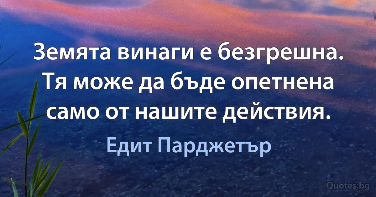 Земята винаги е безгрешна. Тя може да бъде опетнена само от нашите действия. (Едит Парджетър)