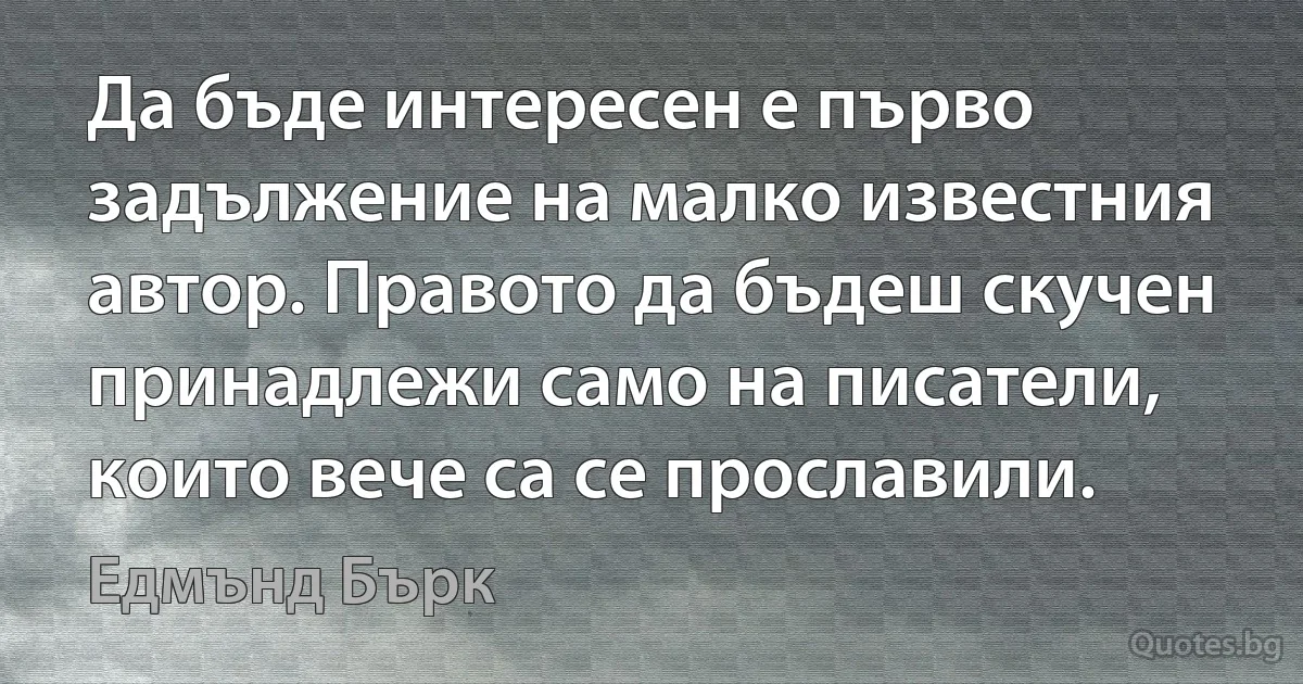 Да бъде интересен е първо задължение на малко известния автор. Правото да бъдеш скучен принадлежи само на писатели, които вече са се прославили. (Едмънд Бърк)