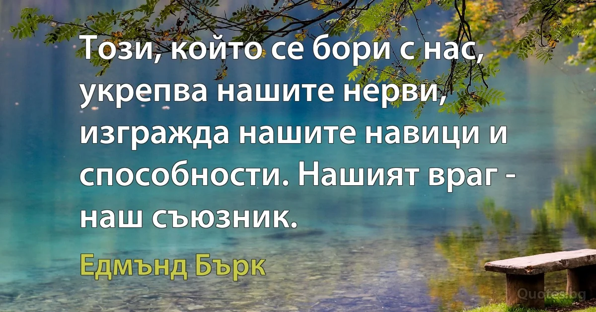 Този, който се бори с нас, укрепва нашите нерви, изгражда нашите навици и способности. Нашият враг - наш съюзник. (Едмънд Бърк)