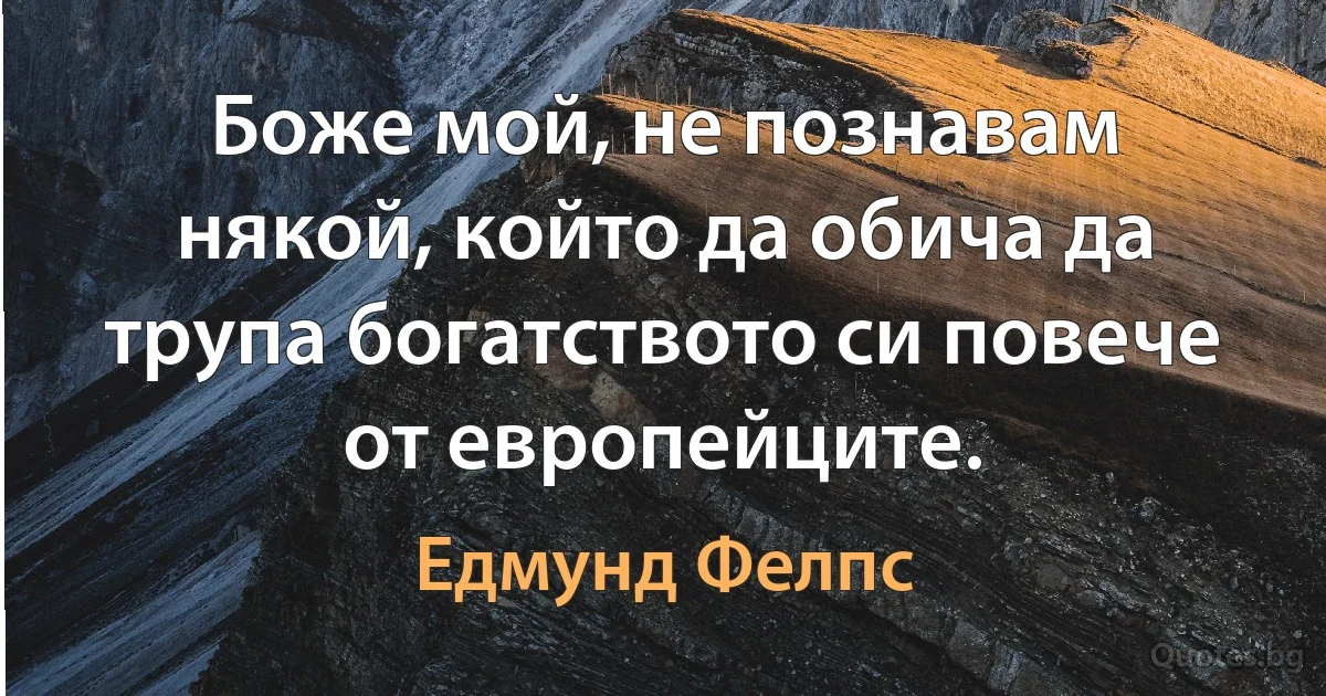 Боже мой, не познавам някой, който да обича да трупа богатството си повече от европейците. (Едмунд Фелпс)