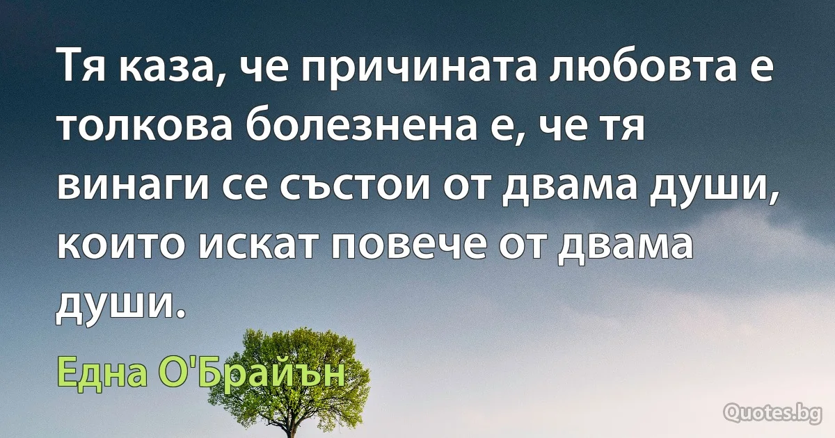 Тя каза, че причината любовта е толкова болезнена е, че тя винаги се състои от двама души, които искат повече от двама души. (Една О'Брайън)