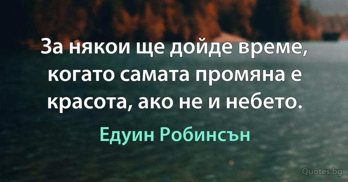 За някои ще дойде време, когато самата промяна е красота, ако не и небето. (Едуин Робинсън)