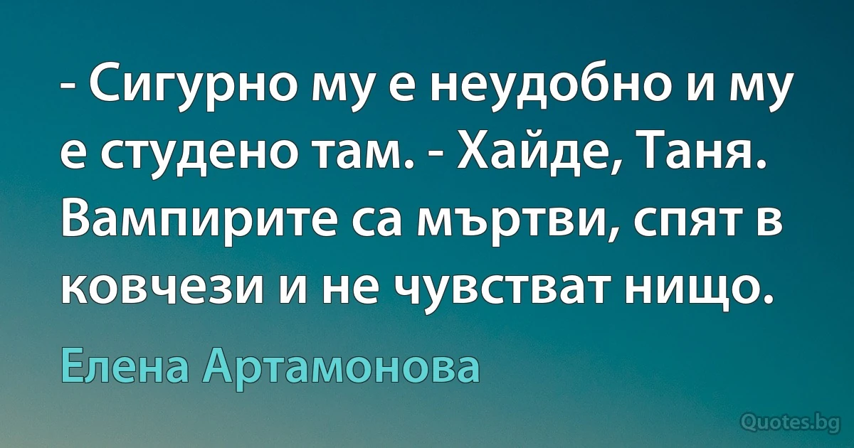 - Сигурно му е неудобно и му е студено там. - Хайде, Таня. Вампирите са мъртви, спят в ковчези и не чувстват нищо. (Елена Артамонова)