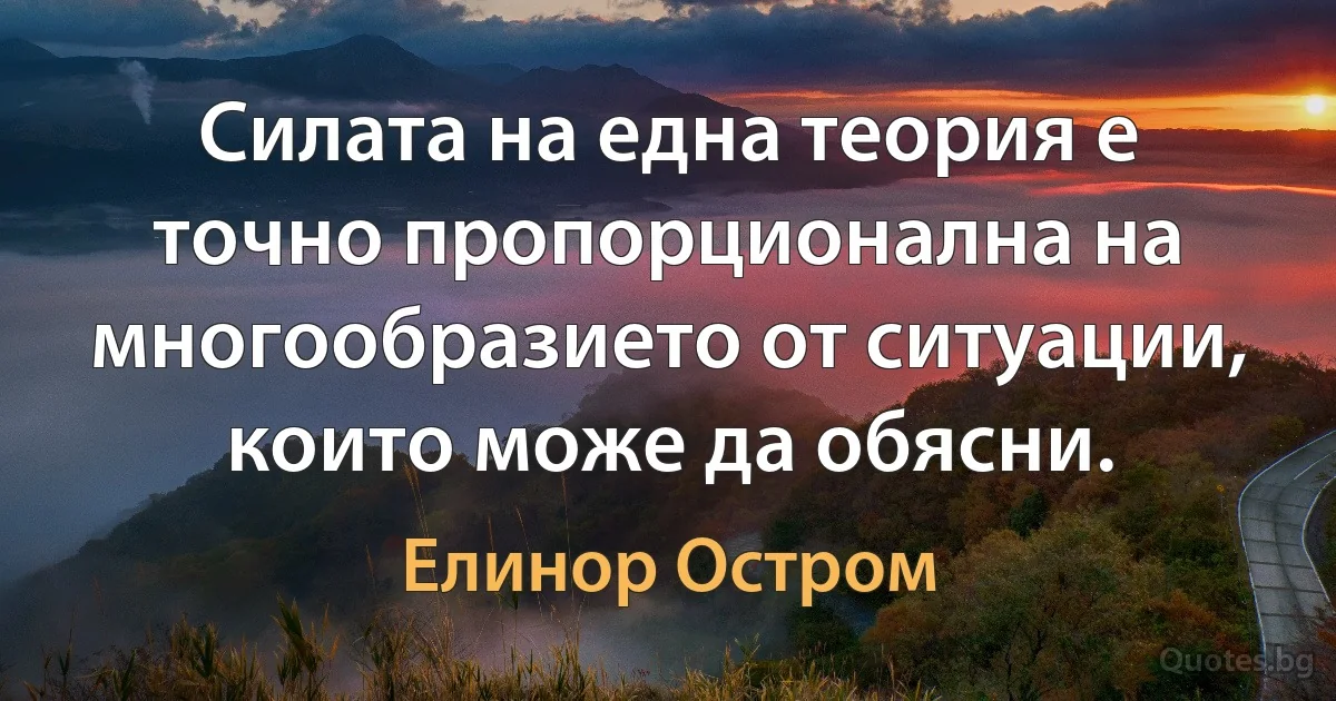 Силата на една теория е точно пропорционална на многообразието от ситуации, които може да обясни. (Елинор Остром)