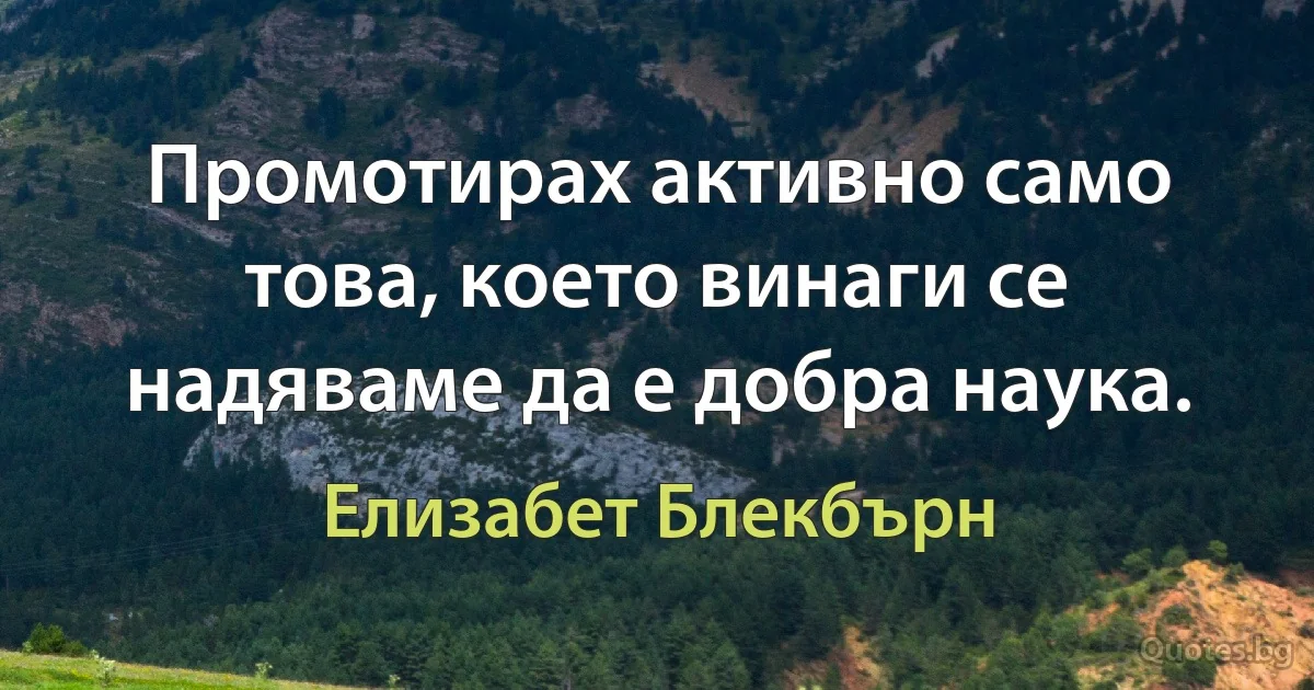 Промотирах активно само това, което винаги се надяваме да е добра наука. (Елизабет Блекбърн)