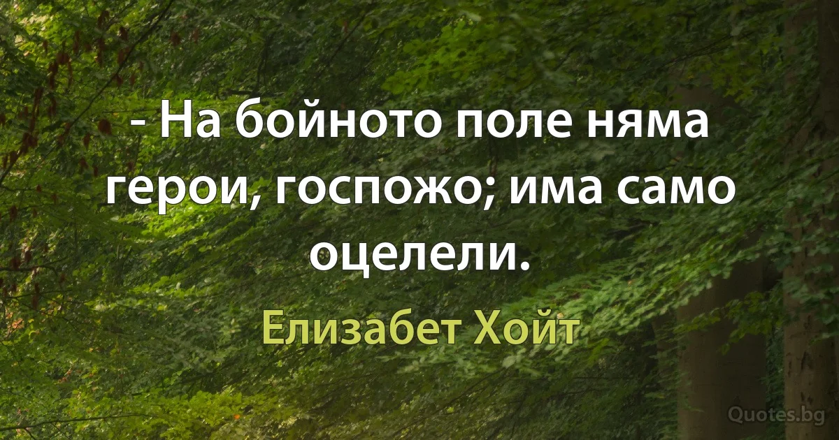 - На бойното поле няма герои, госпожо; има само оцелели. (Елизабет Хойт)