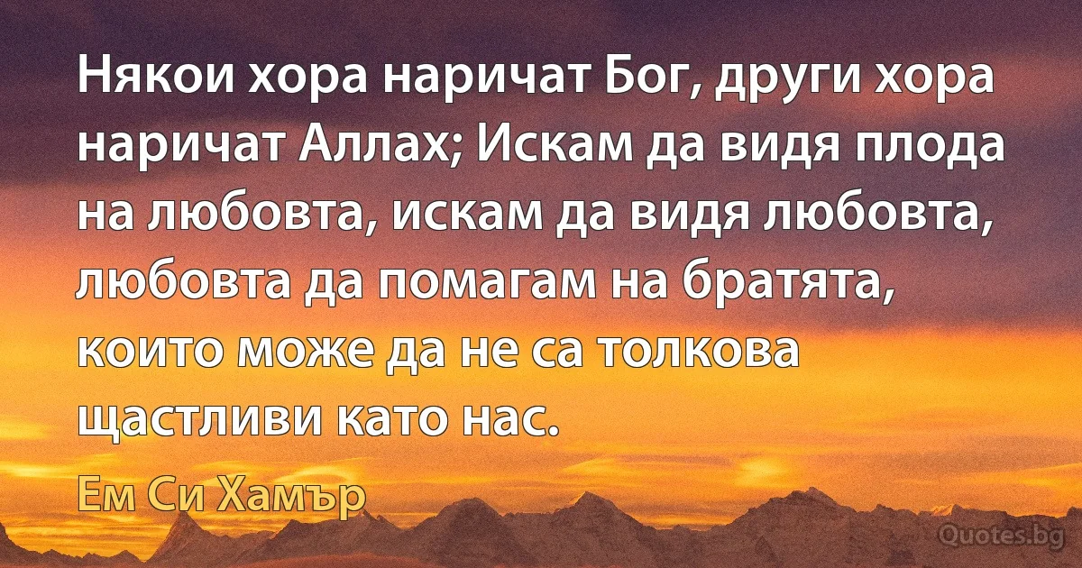 Някои хора наричат Бог, други хора наричат Аллах; Искам да видя плода на любовта, искам да видя любовта, любовта да помагам на братята, които може да не са толкова щастливи като нас. (Ем Си Хамър)