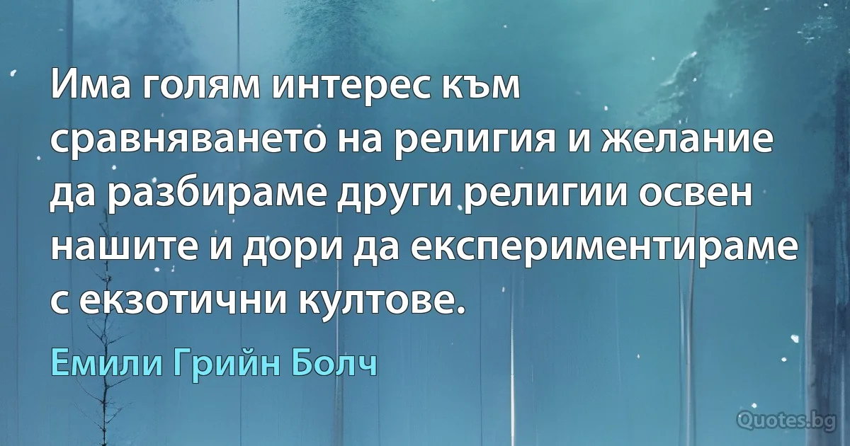 Има голям интерес към сравняването на религия и желание да разбираме други религии освен нашите и дори да експериментираме с екзотични култове. (Емили Грийн Болч)