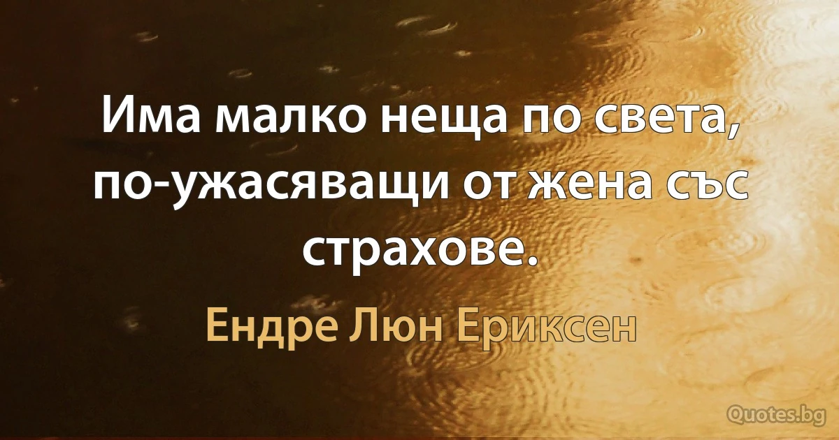 Има малко неща по света, по-ужасяващи от жена със страхове. (Ендре Люн Ериксен)