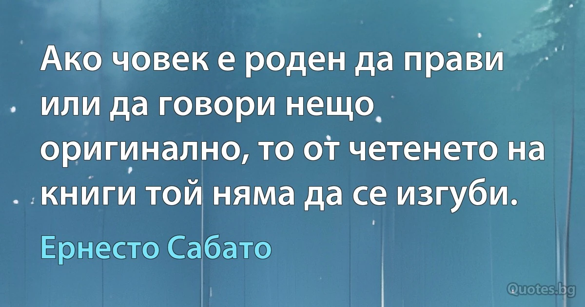 Ако човек е роден да прави или да говори нещо оригинално, то от четенето на книги той няма да се изгуби. (Ернесто Сабато)