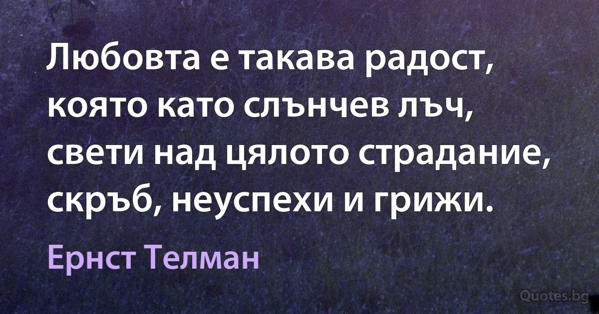 Любовта е такава радост, която като слънчев лъч, свети над цялото страдание, скръб, неуспехи и грижи. (Ернст Телман)