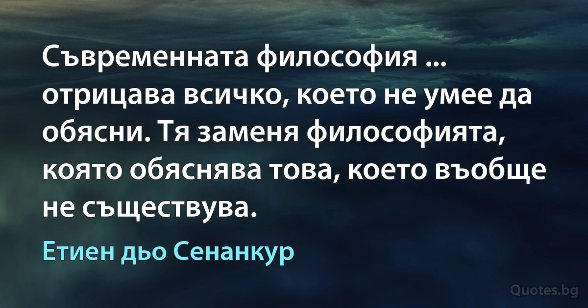 Съвременната философия ... отрицава всичко, което не умее да обясни. Тя заменя философията, която обяснява това, което въобще не съществува. (Етиен дьо Сенанкур)