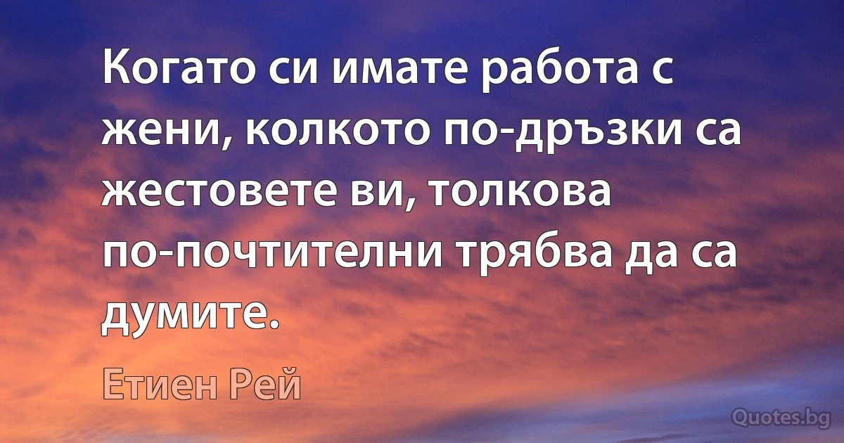 Когато си имате работа с жени, колкото по-дръзки са жестовете ви, толкова по-почтителни трябва да са думите. (Етиен Рей)