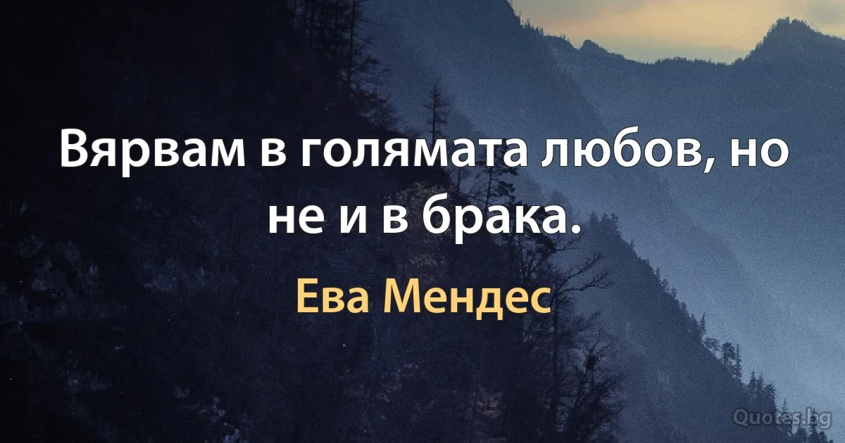 Вярвам в голямата любов, но не и в брака. (Ева Мендес)