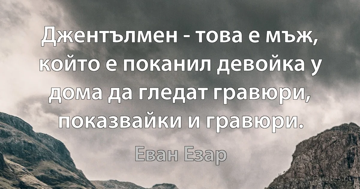 Джентълмен - това е мъж, който е поканил девойка у дома да гледат гравюри, показвайки и гравюри. (Еван Езар)