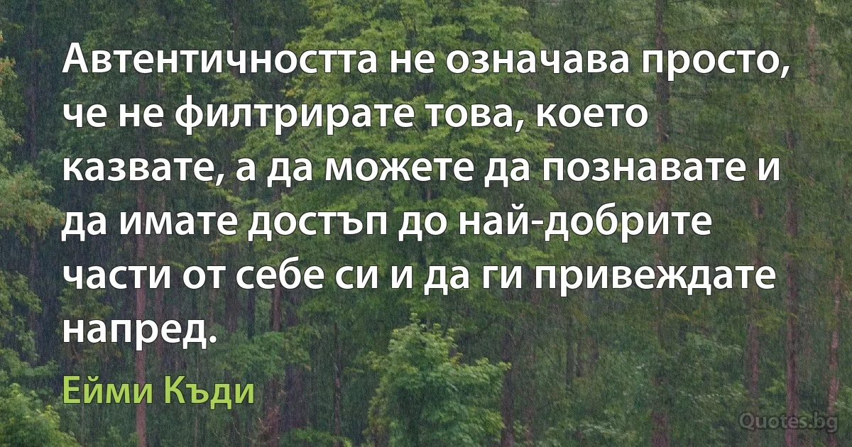 Автентичността не означава просто, че не филтрирате това, което казвате, а да можете да познавате и да имате достъп до най-добрите части от себе си и да ги привеждате напред. (Ейми Къди)