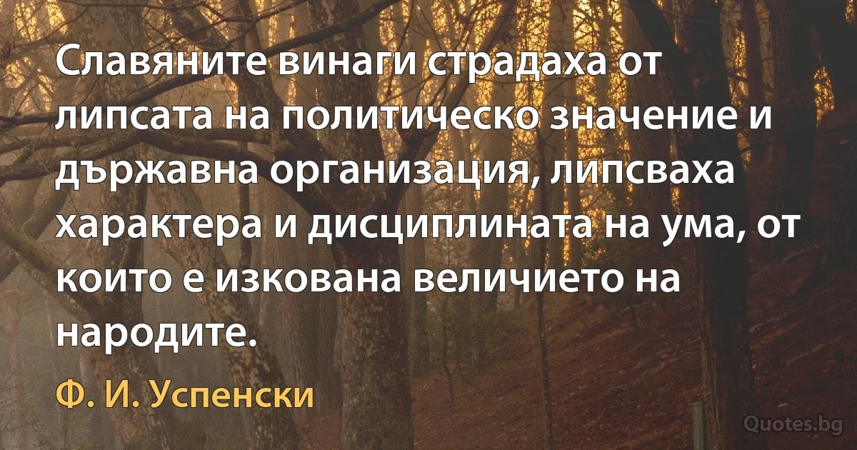 Славяните винаги страдаха от липсата на политическо значение и държавна организация, липсваха характера и дисциплината на ума, от които е изкована величието на народите. (Ф. И. Успенски)