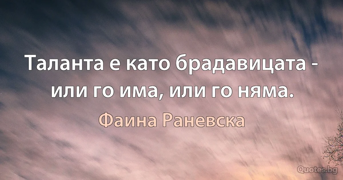 Таланта е като брадавицата - или го има, или го няма. (Фаина Раневска)