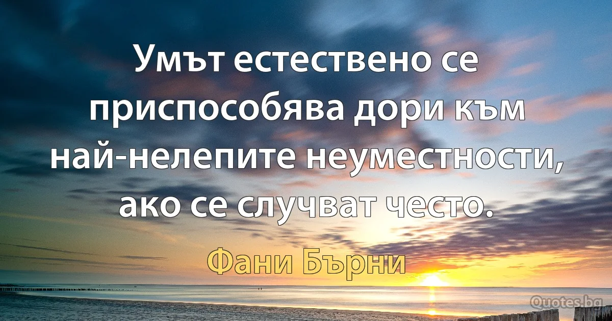 Умът естествено се приспособява дори към най-нелепите неуместности, ако се случват често. (Фани Бърни)