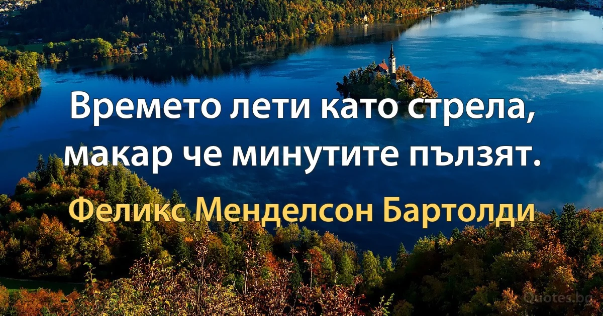 Времето лети като стрела, макар че минутите пълзят. (Феликс Менделсон Бартолди)