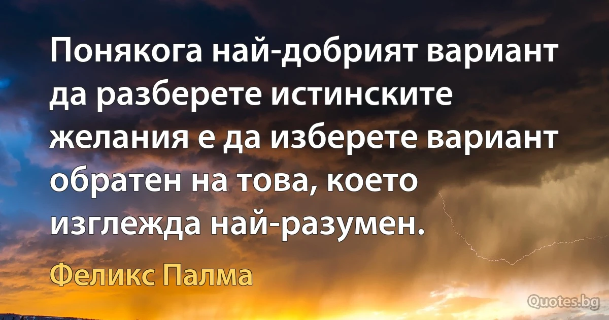 Понякога най-добрият вариант да разберете истинските желания е да изберете вариант обратен на това, което изглежда най-разумен. (Феликс Палма)