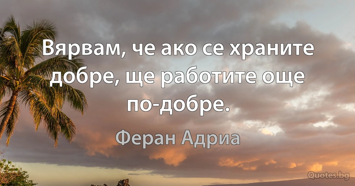 Вярвам, че ако се храните добре, ще работите още по-добре. (Феран Адриа)