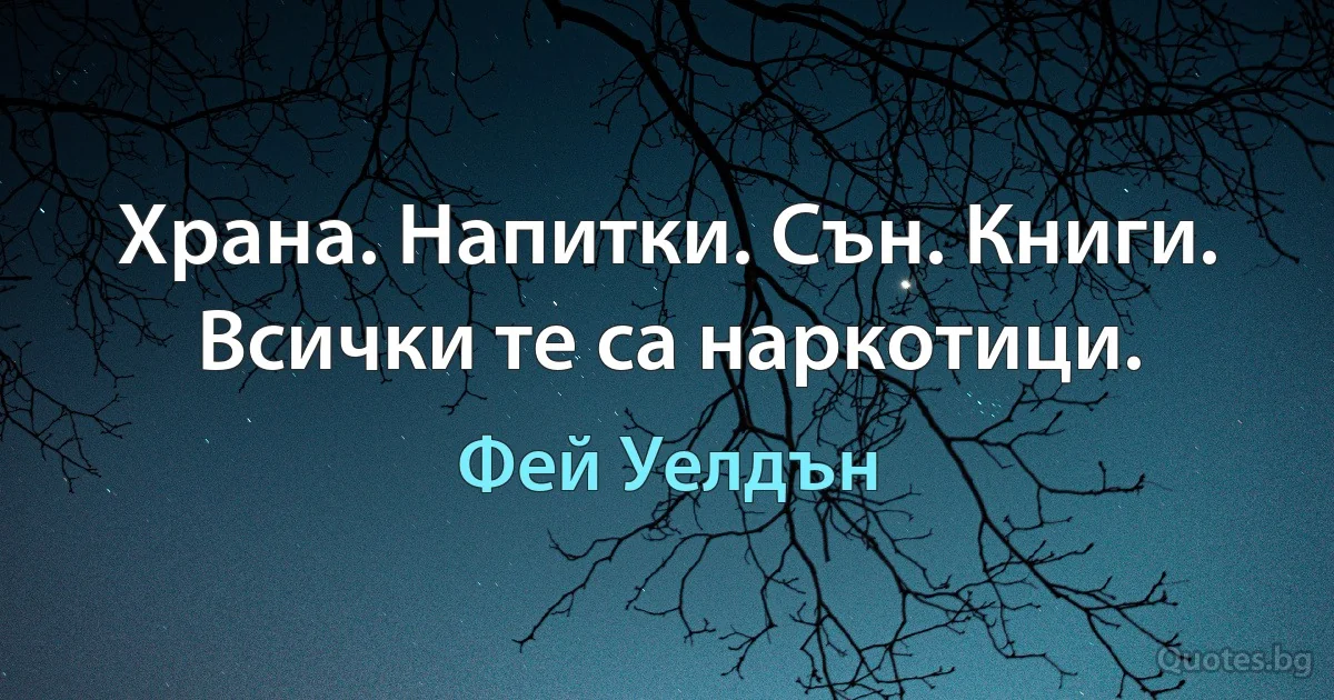 Храна. Напитки. Сън. Книги. Всички те са наркотици. (Фей Уелдън)