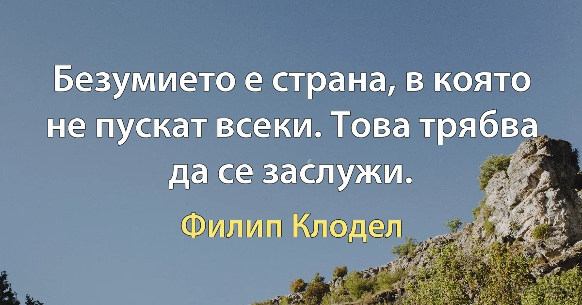 Безумието е страна, в която не пускат всеки. Това трябва да се заслужи. (Филип Клодел)