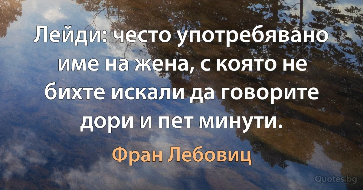 Лейди: често употребявано име на жена, с която не бихте искали да говорите дори и пет минути. (Фран Лебовиц)