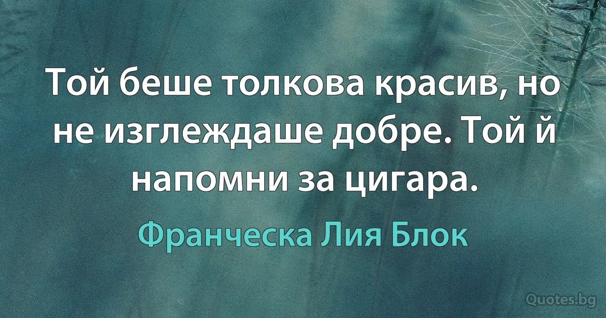 Той беше толкова красив, но не изглеждаше добре. Той й напомни за цигара. (Франческа Лия Блок)