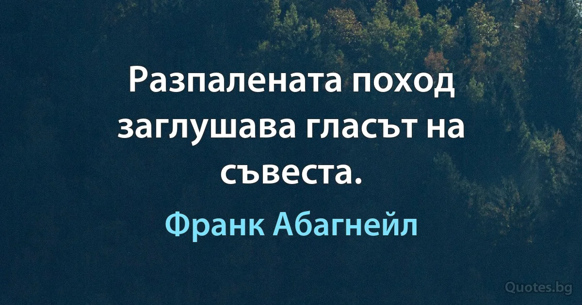 Разпалената поход заглушава гласът на съвеста. (Франк Абагнейл)