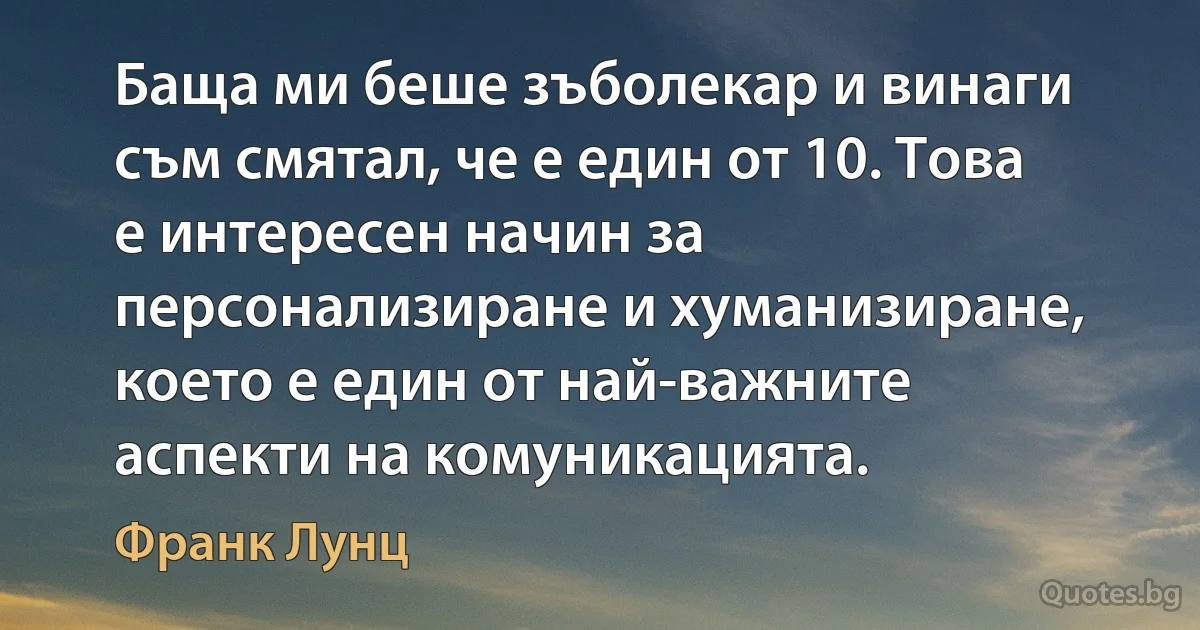 Баща ми беше зъболекар и винаги съм смятал, че е един от 10. Това е интересен начин за персонализиране и хуманизиране, което е един от най-важните аспекти на комуникацията. (Франк Лунц)