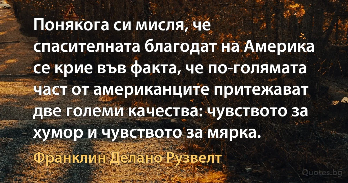 Понякога си мисля, че спасителната благодат на Америка се крие във факта, че по-голямата част от американците притежават две големи качества: чувството за хумор и чувството за мярка. (Франклин Делано Рузвелт)