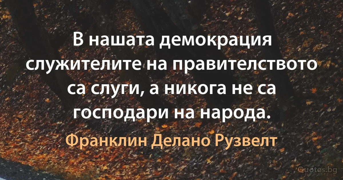 В нашата демокрация служителите на правителството са слуги, а никога не са господари на народа. (Франклин Делано Рузвелт)