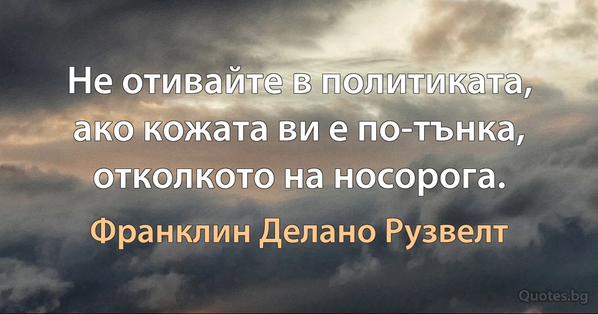 Не отивайте в политиката, ако кожата ви е по-тънка, отколкото на носорога. (Франклин Делано Рузвелт)