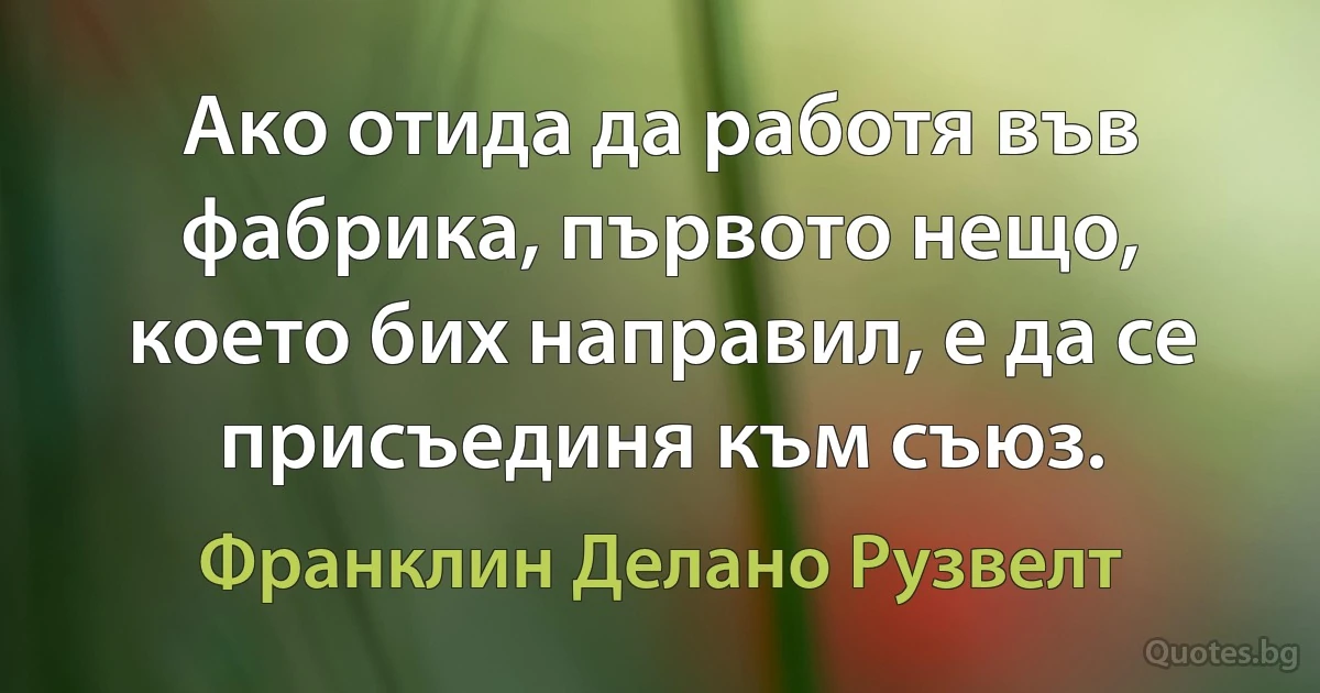 Ако отида да работя във фабрика, първото нещо, което бих направил, е да се присъединя към съюз. (Франклин Делано Рузвелт)