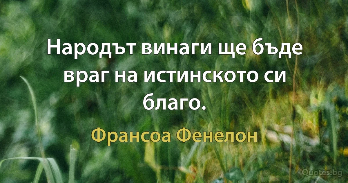 Народът винаги ще бъде враг на истинското си благо. (Франсоа Фенелон)