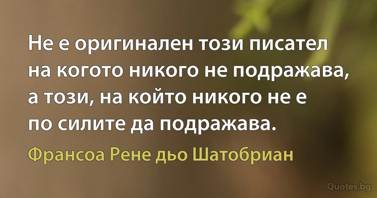 Не е оригинален този писател на когото никого не подражава, а този, на който никого не е по силите да подражава. (Франсоа Рене дьо Шатобриан)