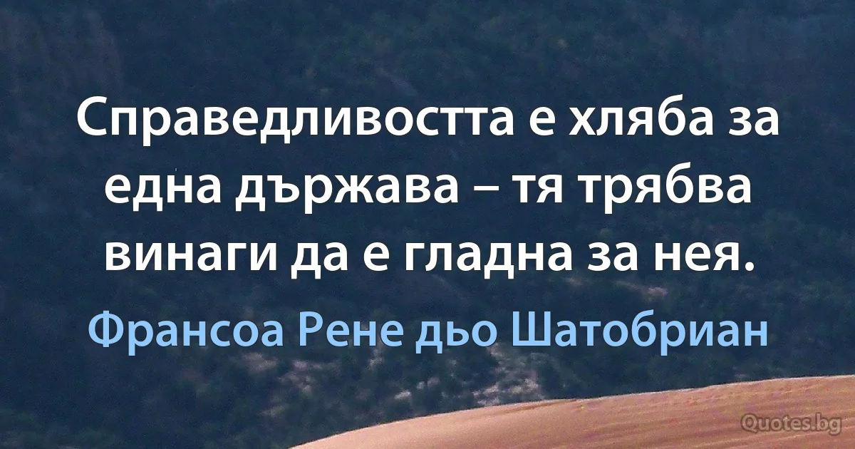 Справедливостта е хляба за една държава – тя трябва винаги да е гладна за нея. (Франсоа Рене дьо Шатобриан)