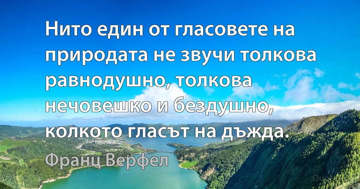 Нито един от гласовете на природата не звучи толкова равнодушно, толкова нечовешко и бездушно, колкото гласът на дъжда. (Франц Верфел)