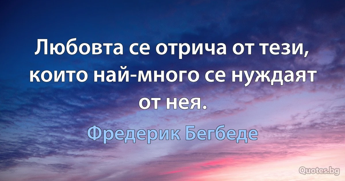 Любовта се отрича от тези, които най-много се нуждаят от нея. (Фредерик Бегбеде)