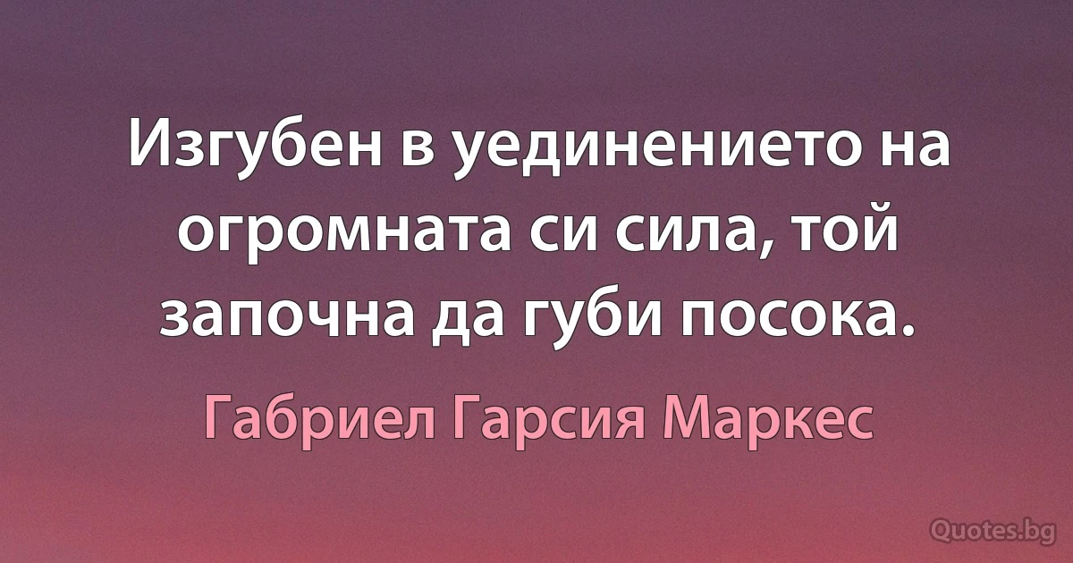 Изгубен в уединението на огромната си сила, той започна да губи посока. (Габриел Гарсия Маркес)