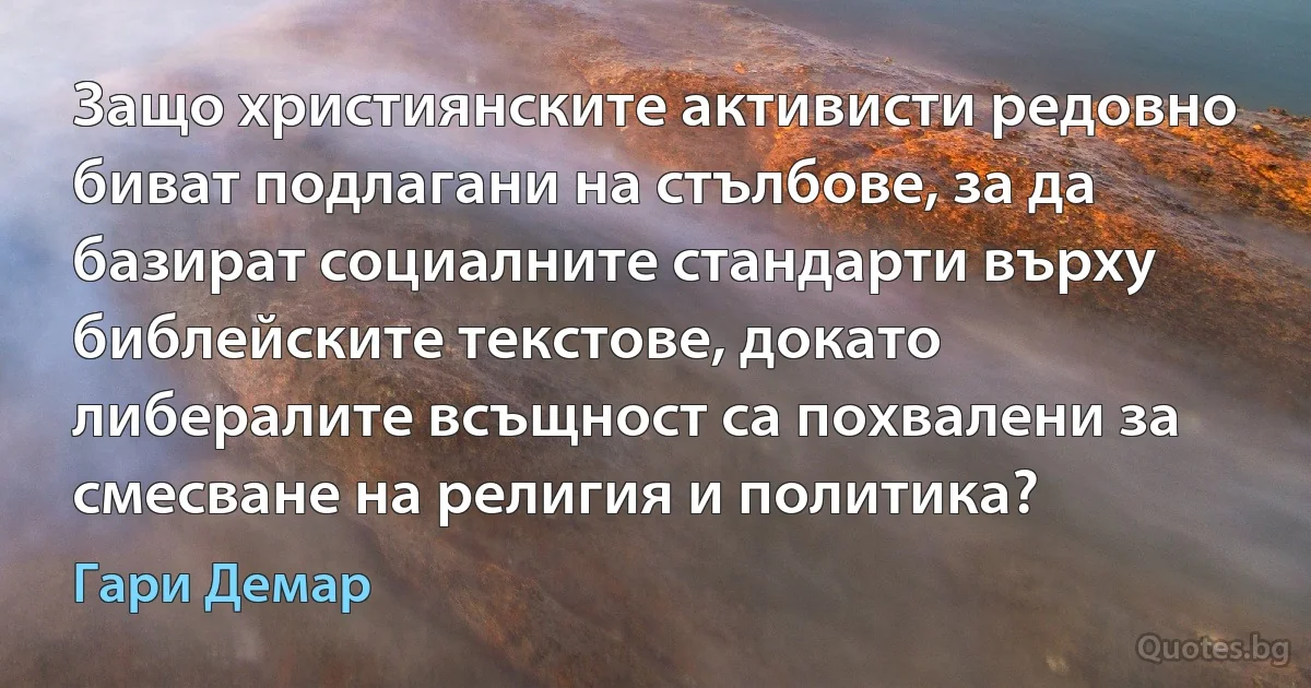 Защо християнските активисти редовно биват подлагани на стълбове, за да базират социалните стандарти върху библейските текстове, докато либералите всъщност са похвалени за смесване на религия и политика? (Гари Демар)