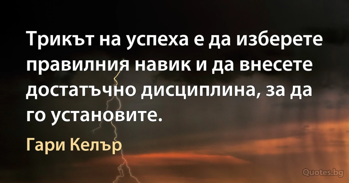 Трикът на успеха е да изберете правилния навик и да внесете достатъчно дисциплина, за да го установите. (Гари Келър)