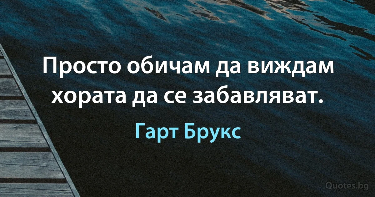 Просто обичам да виждам хората да се забавляват. (Гарт Брукс)