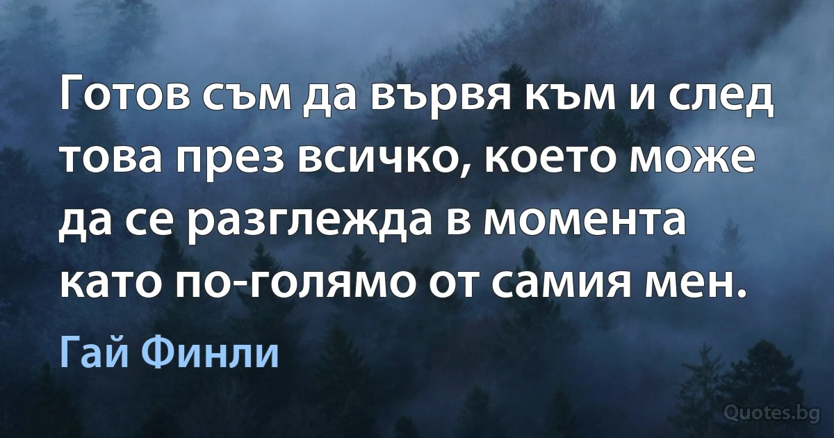 Готов съм да вървя към и след това през всичко, което може да се разглежда в момента като по-голямо от самия мен. (Гай Финли)