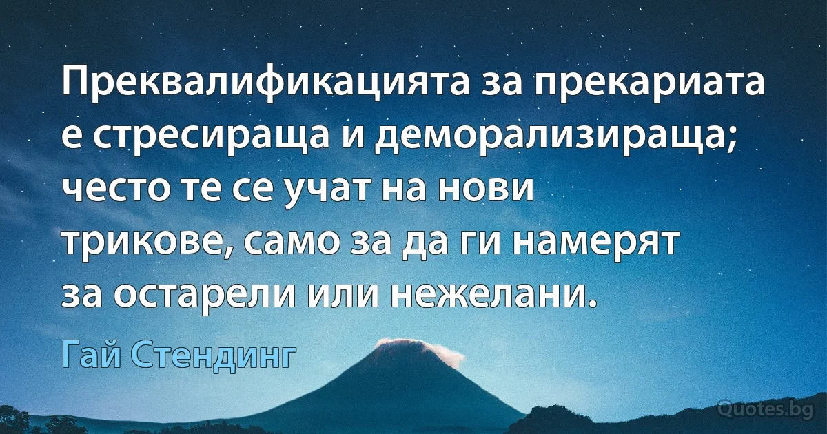 Преквалификацията за прекариата е стресираща и деморализираща; често те се учат на нови трикове, само за да ги намерят за остарели или нежелани. (Гай Стендинг)