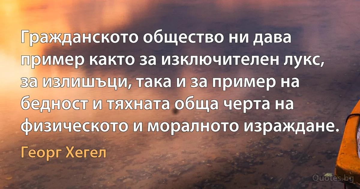 Гражданското общество ни дава пример както за изключителен лукс, за излишъци, така и за пример на бедност и тяхната обща черта на физическото и моралното израждане. (Георг Хегел)