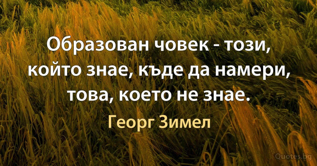 Образован човек - този, който знае, къде да намери, това, което не знае. (Георг Зимел)